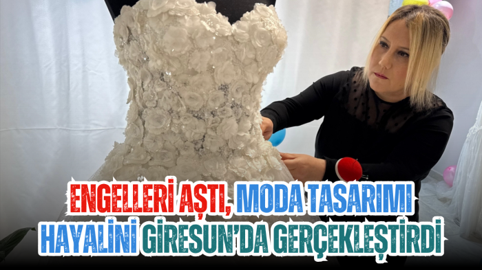 Engelleri aştı, moda tasarımı hayalini Giresun’da gerçekleştirdi