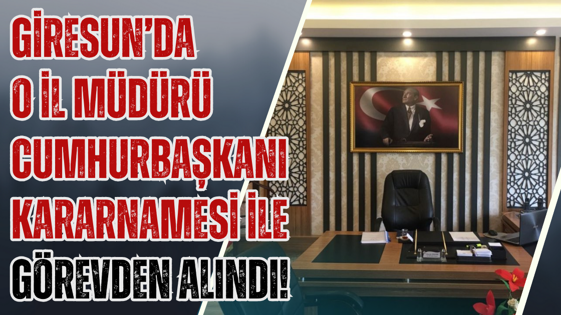 Giresun’da o il müdürü Cumhurbaşkanı kararnamesi ile görevden alındı!